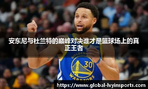 安东尼与杜兰特的巅峰对决谁才是篮球场上的真正王者